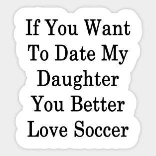 If You Want To Date My Daughter You Better Love Soccer Sticker